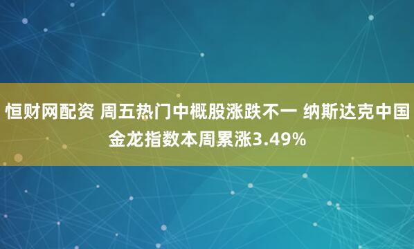 恒财网配资 周五热门中概股涨跌不一 纳斯达克中国金龙指数本周累涨3.49%
