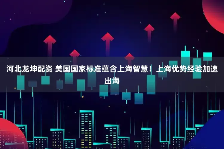 河北龙坤配资 美国国家标准蕴含上海智慧！上海优势经验加速出海