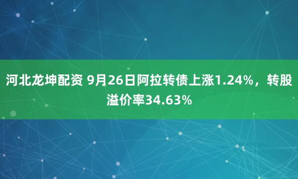 河北龙坤配资 9月26日阿拉转债上涨1.24%，转股溢价率34.63%