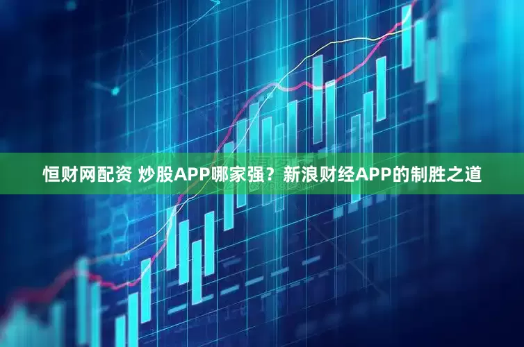 恒财网配资 炒股APP哪家强？新浪财经APP的制胜之道