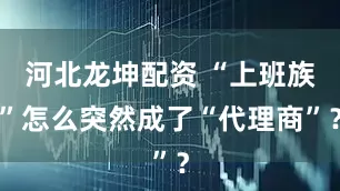 河北龙坤配资 “上班族”怎么突然成了“代理商”？