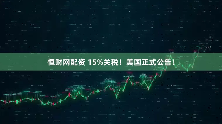 恒财网配资 15%关税！美国正式公告！