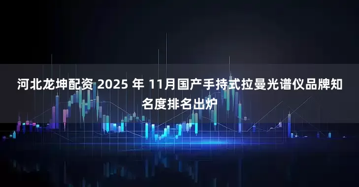 河北龙坤配资 2025 年 11月国产手持式拉曼光谱仪品牌知名度排名出炉